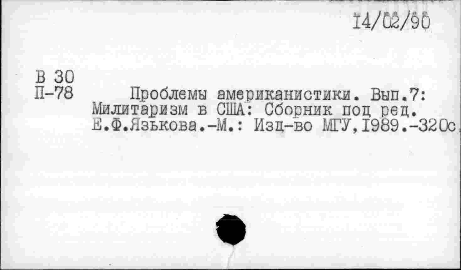 ﻿14Ж
в зо
П-78 Проблемы американистики. Вып.7: Милитаризм в США: Сборник поц рец. Е.Ф.Язькова.-М.: Изц-во МГУ,1989.-32Ос